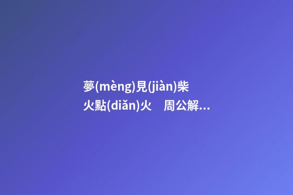 夢(mèng)見(jiàn)柴火點(diǎn)火　周公解夢(mèng)之夢(mèng)到柴火點(diǎn)火